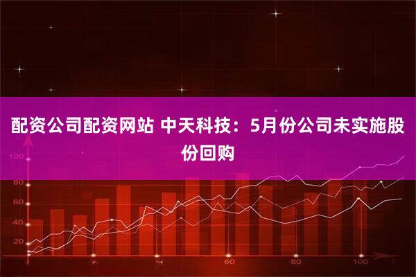 配资公司配资网站 中天科技：5月份公司未实施股份回购
