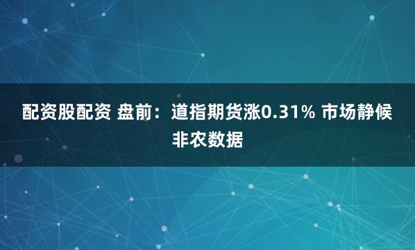 配资股配资 盘前：道指期货涨0.31% 市场静候非农数据