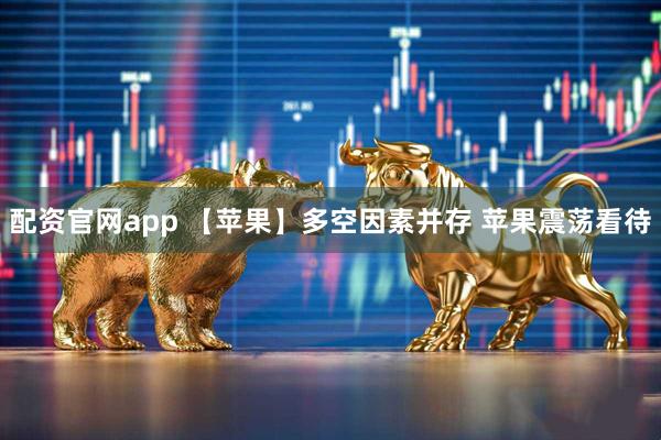 配资官网app 【苹果】多空因素并存 苹果震荡看待