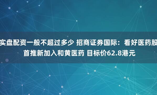 实盘配资一般不超过多少 招商证券国际：看好医药股 首推新加入和黄医药 目标价62.8港元