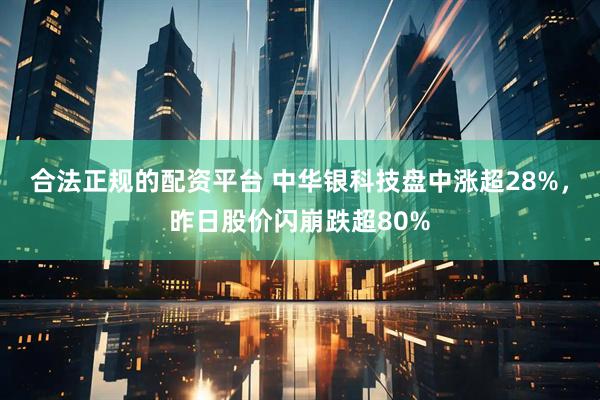 合法正规的配资平台 中华银科技盘中涨超28%，昨日股价闪崩跌超80%
