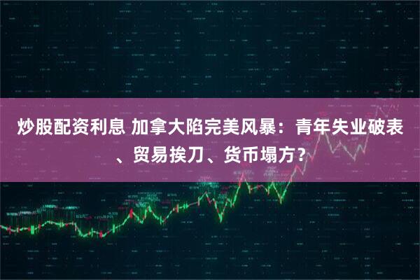 炒股配资利息 加拿大陷完美风暴：青年失业破表、贸易挨刀、货币塌方？