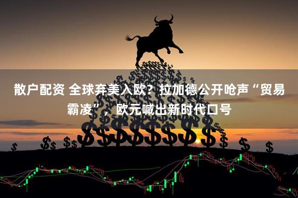 散户配资 全球弃美入欧？拉加德公开呛声“贸易霸凌”，欧元喊出新时代口号