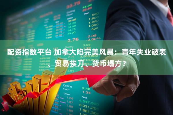配资指数平台 加拿大陷完美风暴：青年失业破表、贸易挨刀、货币塌方？