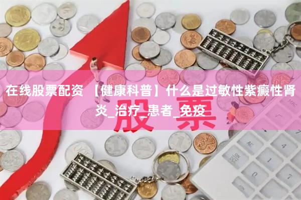 在线股票配资 【健康科普】什么是过敏性紫癜性肾炎_治疗_患者_免疫