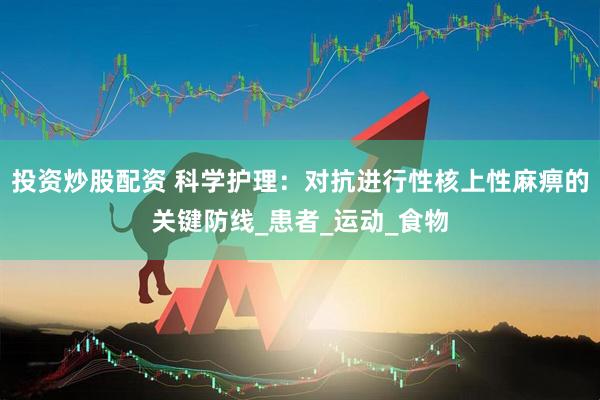 投资炒股配资 科学护理：对抗进行性核上性麻痹的关键防线_患者_运动_食物