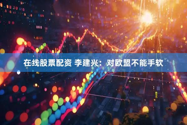 在线股票配资 李建兴：对欧盟不能手软