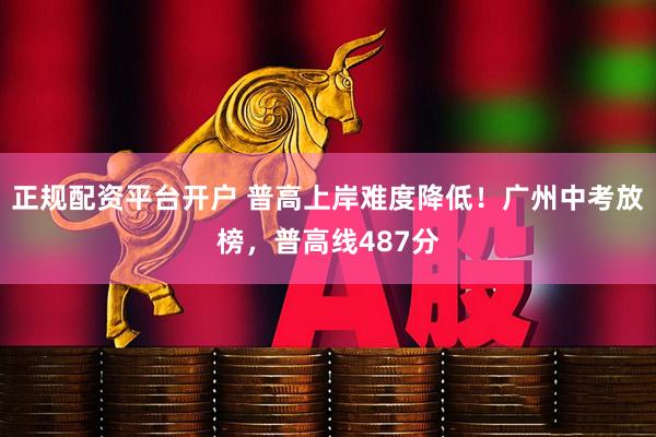 正规配资平台开户 普高上岸难度降低！广州中考放榜，普高线487分