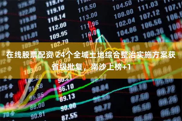 在线股票配资 24个全域土地综合整治实施方案获省级批复，南沙上榜+1