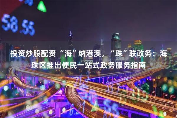 投资炒股配资 “海”纳港澳，“珠”联政务：海珠区推出便民一站式政务服务指南