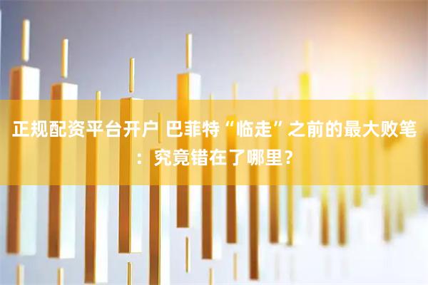 正规配资平台开户 巴菲特“临走”之前的最大败笔：究竟错在了哪里？