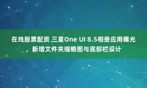 在线股票配资 三星One UI 8.5相册应用曝光，新增文件夹缩略图与底部栏设计