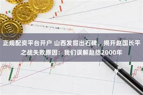 正规配资平台开户 山西发掘出石碑，揭开赵国长平之战失败原因：我们误解赵括2000年