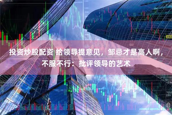投资炒股配资 给领导提意见，邹忌才是高人啊，不服不行：批评领导的艺术