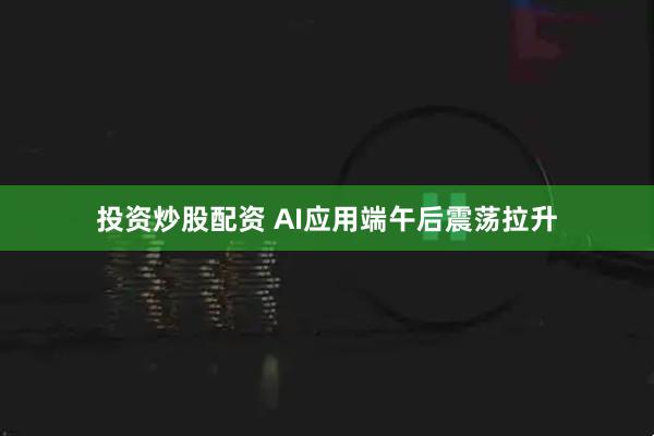 投资炒股配资 AI应用端午后震荡拉升