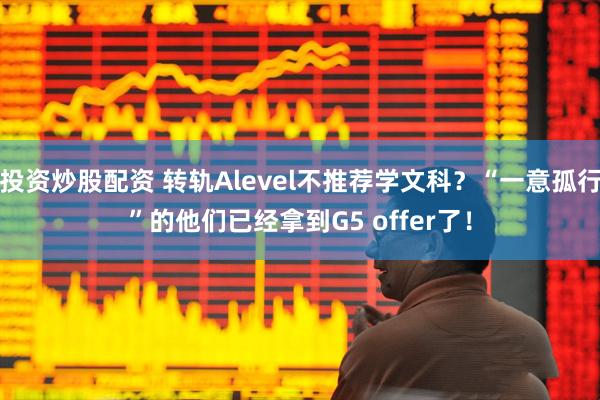 投资炒股配资 转轨Alevel不推荐学文科？“一意孤行”的他们已经拿到G5 offer了！